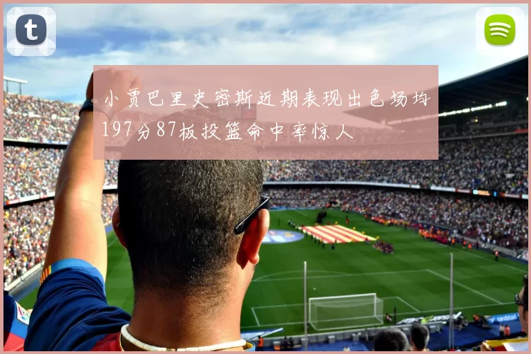 小贾巴里史密斯近期表现出色场均197分87板投篮命中率惊人