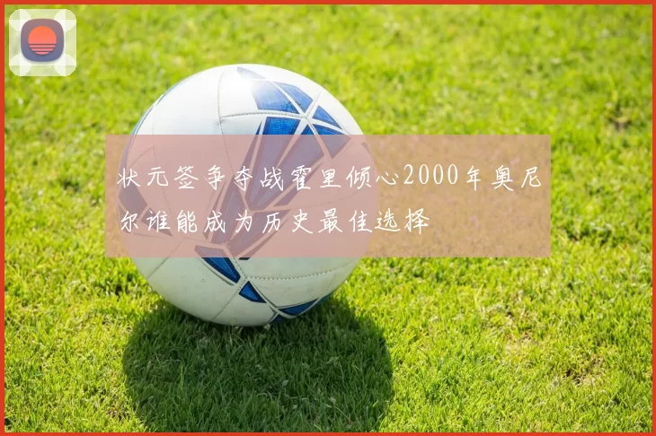 状元签争夺战霍里倾心2000年奥尼尔谁能成为历史最佳选择