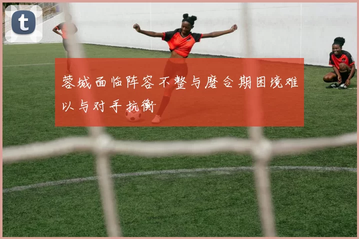 蓉城面临阵容不整与磨合期困境难以与对手抗衡