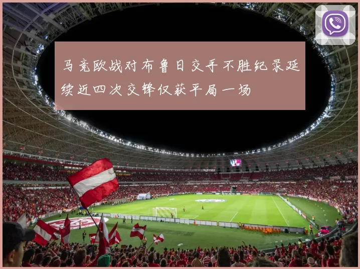 马竞欧战对布鲁日交手不胜纪录延续近四次交锋仅获平局一场