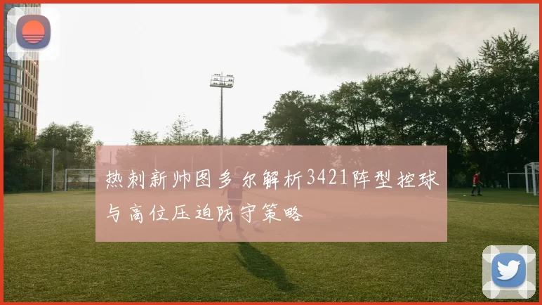 热刺新帅图多尔解析3421阵型控球与高位压迫防守策略