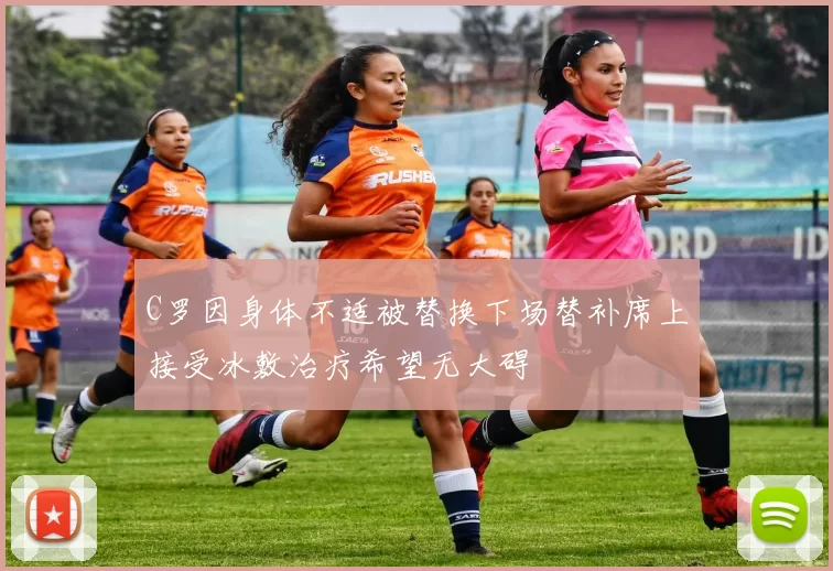 C罗因身体不适被替换下场替补席上接受冰敷治疗希望无大碍