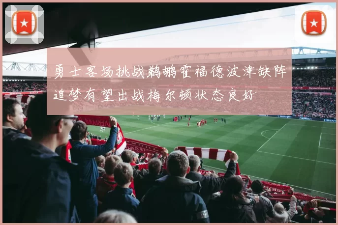 勇士客场挑战鹈鹕霍福德波津缺阵追梦有望出战梅尔顿状态良好