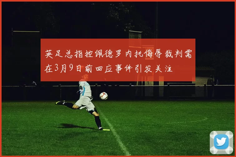 英足总指控佩德罗内托侮辱裁判需在3月9日前回应事件引发关注