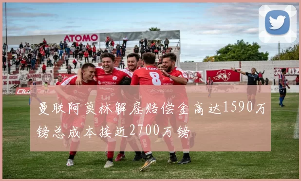 曼联阿莫林解雇赔偿金高达1590万镑总成本接近2700万镑