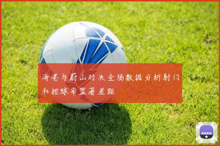 海港与蔚山对决全场数据分析射门和控球率显著差距